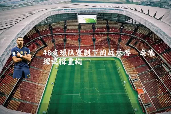 48支球队赛制下的战术博弈与地理逻辑重构