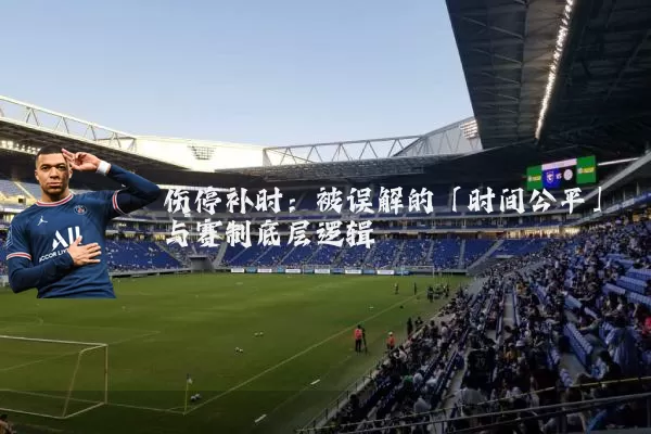 伤停补时:被误解的「时间公平」与赛制底层逻辑