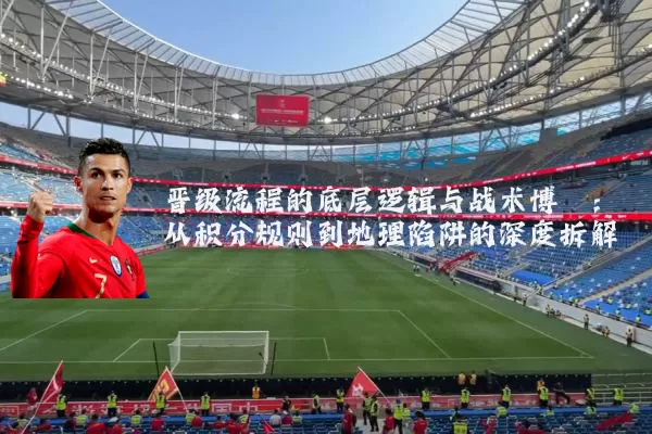晋级流程的底层逻辑与战术博弈：从积分规则到地理陷阱的深度拆解