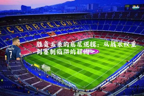 胜负关系的底层逻辑:从战术权重到赛制陷阱的解构