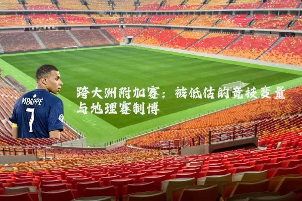 跨大洲附加赛：被低估的竞技变量与地理赛制博弈